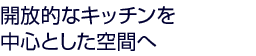 開放的なキッチンを中心とした空間へ