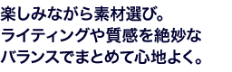 �y���݂Ȃ���f�ޑI�сB���C�e�B���O�⎿����▭�ȃo�����X�ł܂Ƃ߂ĐS�n�悭�B