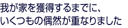 我が家を獲得するまでに、いくつもの偶然が重なりました